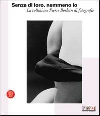 Senza di loro, nemmeno io. La collezione di Pierre Borhan di fotografie. Catalogo della nostra (Reggio Emilia, 19 febbraio-9 aprile 2006). Ediz. illustrata  - Libro Skira 2006, Arte moderna. Cataloghi | Libraccio.it