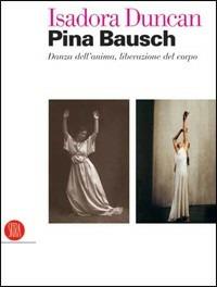 Isadora Duncan, Pina Bausch. Danza dell'anima, liberazione del corpo. Catalogo della mostra (Milano, 17 maggio-22 luglio 2006). Ediz. illustrata  - Libro Skira 2006, Musica e spettacolo | Libraccio.it