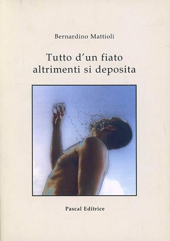 Tutto d'un fiato altrimenti si deposita - Bernardino Mattioli - Libro Pascal 2006 | Libraccio.it