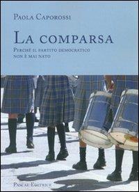 La comparsa. Perché il partito democratico non è mai nato - Paola Caporossi - Libro Pascal 2009 | Libraccio.it