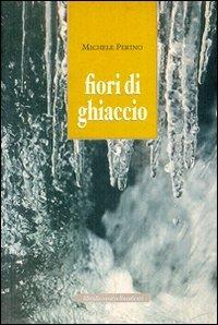 Fiori di ghiaccio - Michele Perino - Libro Le Château Edizioni 2006, Cossavellalessi | Libraccio.it