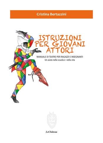 Istruzioni per giovani attori. Manuale di teatro per ragazzi e insegnanti. Un aiuto nella scuola e nella vita - Cristina Bertazzini - Libro Le Château Edizioni 2018 | Libraccio.it