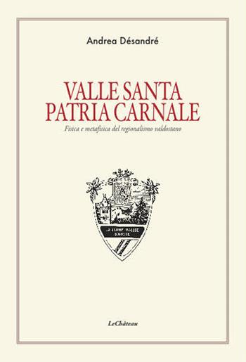 Valle santa Patria carnale. Fisica e metafisica del regionalismo valdostano - Andrea Désandré - Libro Le Château Edizioni 2025 | Libraccio.it