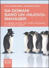 Da domani sarò un «nuovo» manager. Le mosse giuste per avere successo e lasciare il segno - Tullio Miscoria, Vincenzo Patti - Libro Centro Scientifico Editore 2009 | Libraccio.it