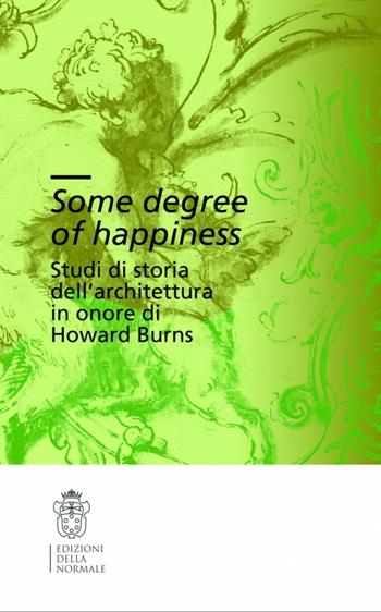 Some degree of happiness. Studi di storia dell'architettura in onore di Howard Burns. Ediz. italiana e inglese  - Libro Scuola Normale Superiore 2010 | Libraccio.it