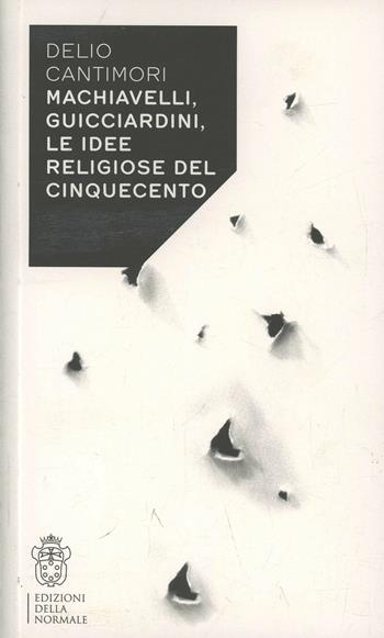 Machiavelli, Guicciardini, le idee religiose del Cinquecento - Delio Cantimori - Libro Scuola Normale Superiore 2014 | Libraccio.it
