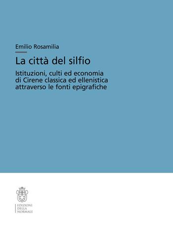 La città del silfio. Istituzioni, culti ed economia di Cirene classica ed ellenistica attraverso le fonti epigrafiche - Emilio Rosamilia - Libro Scuola Normale Superiore 2023, Testi e commenti | Libraccio.it