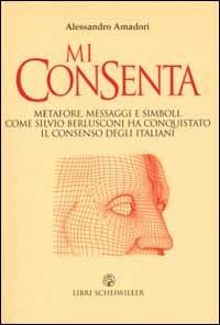 Mi consenta. Metafore, messaggi e simboli. Come Silvio Berlusconi ha conquistato il consenso degli italiani - Alessandro Amadori - Libro Libri Scheiwiller 2004, Contrasti | Libraccio.it