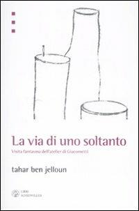 La via di uno soltanto. Visita fantasma dell'atelier di Giacometti - Tahar Ben Jelloun - Libro Libri Scheiwiller 2009, L'arte e le arti | Libraccio.it