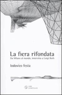 La fiera rifondata. Da Milano al mondo, intervista a Luigi Roth - Lodovico Festa, Luigi Roth - Libro Libri Scheiwiller 2009 | Libraccio.it