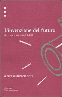 L' invenzione del futuro. Breve storia letteraria della DDR  - Libro Libri Scheiwiller 2009, Testi e ricerche | Libraccio.it