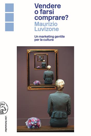 Vendere o farsi comprare? Un marketing gentile per la cultura - Maurizio Luvizone - Libro Libri Scheiwiller 2021 | Libraccio.it