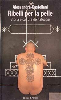 Ribelli per la pelle. Storia e cultura dei tatuaggi - Alessandra Castellani - Libro Costa & Nolan 1996, I turbamenti dell'arte | Libraccio.it