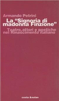 La Signoria di Madonna Finzione. Teatro, attori e poetiche nel Rinascimento italiano - Armando Petrini - Libro Costa & Nolan 1996, Studi di stor.del teatro e dello spettac. | Libraccio.it