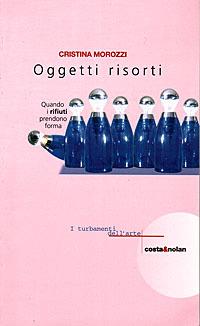 Oggetti risorti. Quando i rifiuti prendono forma - Cristina Morozzi - Libro Costa & Nolan 1998, I turbamenti dell'arte | Libraccio.it