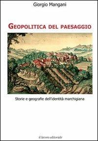 Geopolitica del paesaggio. Storie e geografie dell'identità marchigiana - Giorgio Mangani - Libro Il Lavoro Editoriale 2012 | Libraccio.it
