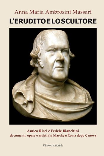 L' erudito e lo scultore. Amico Ricci e Fedele Bianchini, documenti, opere e artisti fra Marche e Roma dopo Canova - Anna Maria Ambrosini Massari - Libro Il Lavoro Editoriale 2018 | Libraccio.it