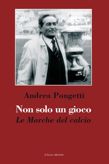 Non solo un gioco. Le Marche del calcio - Andrea Pongetti - Libro Il Lavoro Editoriale 2019 | Libraccio.it