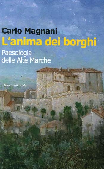 L' anima dei borghi. Paesologia della Alte Marche - Carlo Magnani - Libro Il Lavoro Editoriale 2020 | Libraccio.it