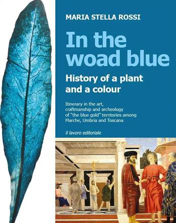 In the Woad Blue. History of a plant and a colour. Itinerary in the art, craftmanship and archaeology of «the blue gold» territories among Marche, Umbria and Toscana - Maria Stella Rossi - Libro Il Lavoro Editoriale 2021 | Libraccio.it