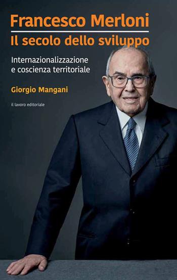 Francesco Merloni. Il secolo dello sviluppo. Internazionalizzazione e coscienza territoriale - Giorgio Mangani - Libro Il Lavoro Editoriale 2022 | Libraccio.it