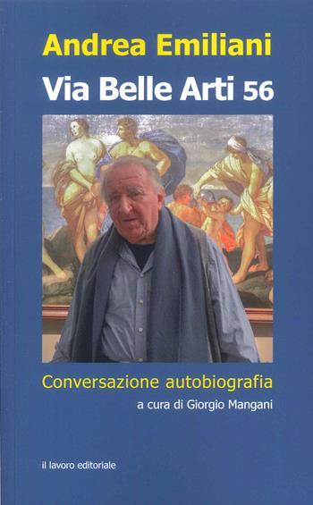 Via Belle Arti 56. Conversazione-autobiografia - Andrea Emiliani - Libro Il Lavoro Editoriale 2023 | Libraccio.it