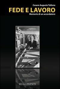 Fede e lavoro. Memorie di un accordatore - Cesare A. Tallone - Libro Rugginenti 2015 | Libraccio.it