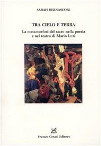 Tra cielo e terra. La metamorfosi del sacro nella poesia e nel teatro di Mario Luzi - Sarah Bernasconi - Libro Cesati 2005, Strumenti di letteratura italiana | Libraccio.it