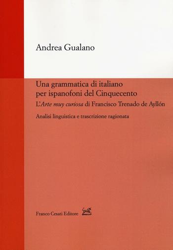 Una grammatica di italiano per ispanofoni del Cinquecento: l'«Arte muy curiosa» di Francisco Trenado de Ayllón. Analisi linguistica e trascrizione ragionata - Andrea Gualano - Libro Cesati 2016, Strumenti di linguistica italiana | Libraccio.it