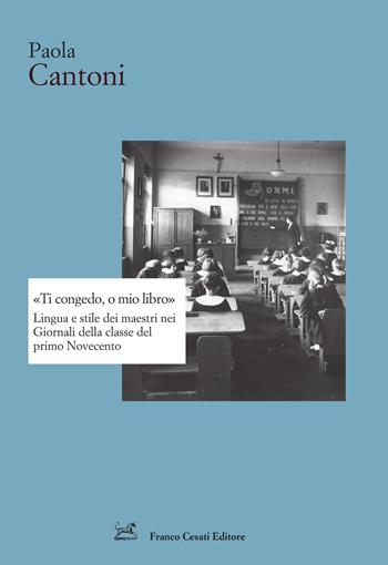 «Ti congedo, o mio libro». Lingua e stile dei maestri nei Giornali della classe del primo Novecento - Paola Cantoni - Libro Cesati 2023, Strumenti di letteratura italiana | Libraccio.it