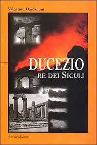 Ducezio. Re dei siculi - Valentino Dardanoni - Libro Nuova IPSA 2002, Opera prima | Libraccio.it