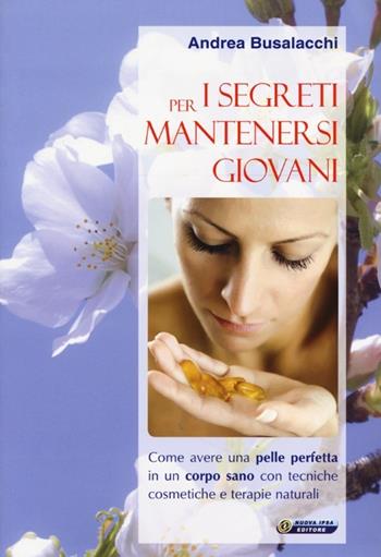 I segreti per mantenersi giovani. Come avere una pelle perfetta in un corpo sano con tecniche cosmetiche e terapie naturali - Andrea Busalacchi - Libro Nuova IPSA 2013, Quaderni del Vivere meglio | Libraccio.it