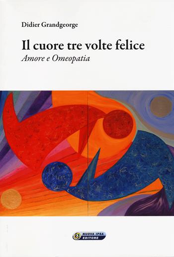 Il cuore tre volte felice. Amore e omeopatia - Didier Grandgeorge - Libro Nuova IPSA 2014, Quaderni del Vivere meglio | Libraccio.it