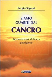 Siamo guariti dal cancro. Testimonianze di libera guarigione - Sergio Signori - Libro Nuova IPSA 2014, Quaderni del Vivere meglio | Libraccio.it