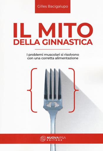 Il mito della ginnastica. I problemi muscolari si risolvono con una corretta alimentzione - Gilles Bacigalupo - Libro Nuova IPSA 2019, Quaderni del Vivere meglio | Libraccio.it