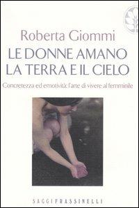 Le donne amano la terra e il cielo. Concretezza ed emotività: l'arte di vivere al femminile - Roberta Giommi - Libro Sperling & Kupfer 2005, Frassinelli narrativa italiana | Libraccio.it