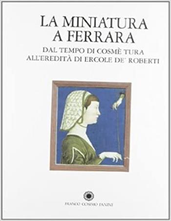 La miniatura a Ferrara. Dal tempo di Cosmè Tura all'eredità di Ercole de' Roberti  - Libro Franco Cosimo Panini 1998, La miniatura | Libraccio.it