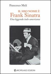 Il mio nome è Frank Sinatra. Una leggenda italo-americana - Francesco Meli - Libro Arcipelago Edizioni 2009 | Libraccio.it