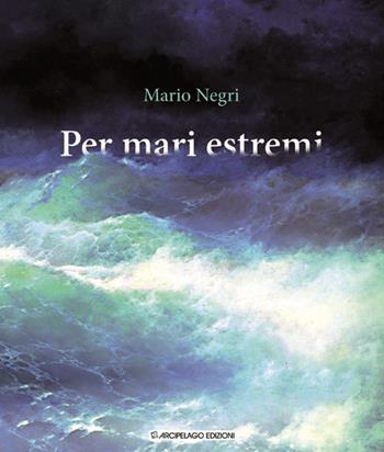 Per mari estremi - Mario Negri - Libro Arcipelago Edizioni 2014 | Libraccio.it
