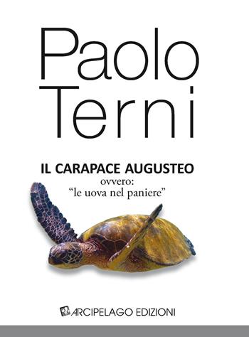 Il carapace augusteo, ovvero «le uova nel paniere» - Paolo Terni - Libro Arcipelago Edizioni 2015 | Libraccio.it
