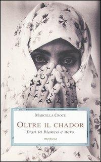 Oltre il chador. Iran in bianco e nero - Marcella Croce - Libro Medusa Edizioni 2006, Le porpore | Libraccio.it