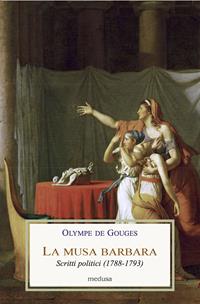 La musa barbara. Scritti politici (1788-1793) - Olympe de Gouges - Libro Medusa Edizioni 2009, Le porpore | Libraccio.it
