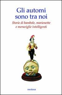 Gli automi sono tra noi. Storie di bambole, marionette e meraviglie intelligenti  - Libro Medusa Edizioni 2011, Wunderkammer | Libraccio.it