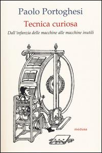 Tecnica curiosa. Dall'infanzia delle macchine alle macchine inutili - Paolo Portoghesi - Libro Medusa Edizioni 2014, Wunderkammer | Libraccio.it