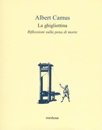 La ghigliottina. Riflessioni sulla pena di morte - Albert Camus - Libro Medusa Edizioni 2018, Le api | Libraccio.it