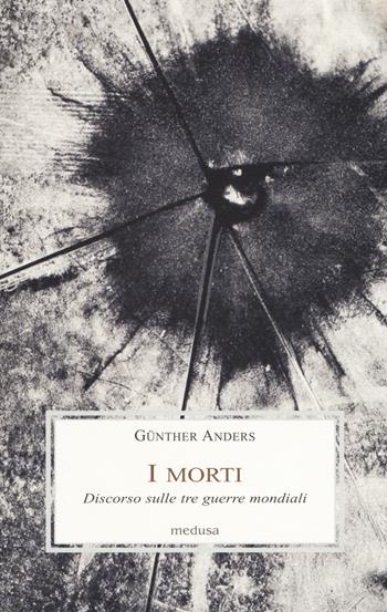 I morti. Discorso sulle tre guerre mondiali - Günther Anders - Libro Medusa Edizioni 2018, Le porpore | Libraccio.it