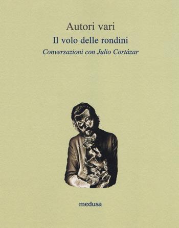 Il volo delle rondini. Conversazioni con Julio Cortázar  - Libro Medusa Edizioni 2018, Le api | Libraccio.it