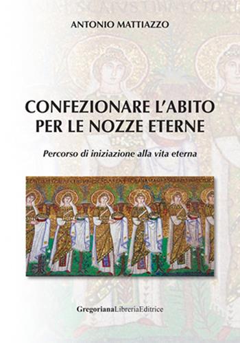 Confezionare l'abito per le nozze eterne. Percorso di iniziazione alla vita eterna - Antonio Mattiazzo - Libro Gregoriana Libreria Editrice 2020 | Libraccio.it