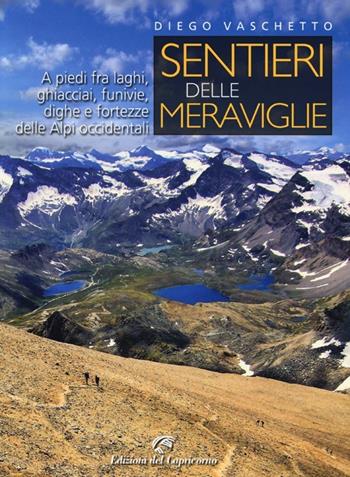Sentieri delle meraviglie. A piedi fra laghi, ghiacciai, funivie, dighe e fortezze delle Alpi occidentali - Diego Vaschetto - Libro Edizioni del Capricorno 2013 | Libraccio.it