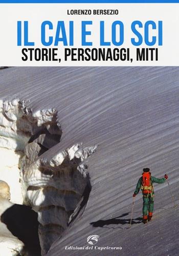 Il CAI e lo sci. Storie, personaggi, miti - Lorenzo Bersezio - Libro Edizioni del Capricorno 2013 | Libraccio.it